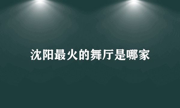 沈阳最火的舞厅是哪家