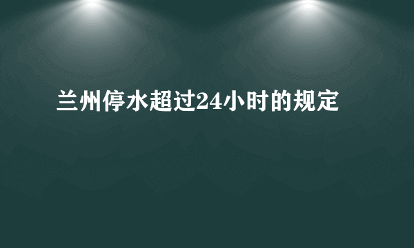 兰州停水超过24小时的规定