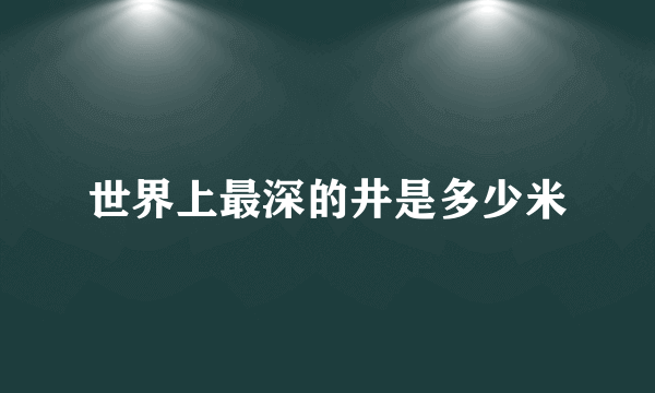 世界上最深的井是多少米