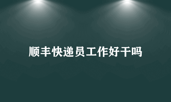 顺丰快递员工作好干吗