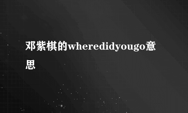 邓紫棋的wheredidyougo意思