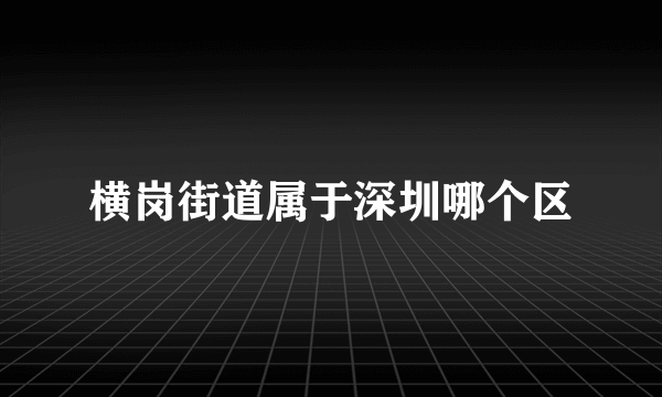 横岗街道属于深圳哪个区