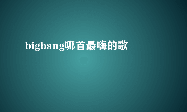 bigbang哪首最嗨的歌