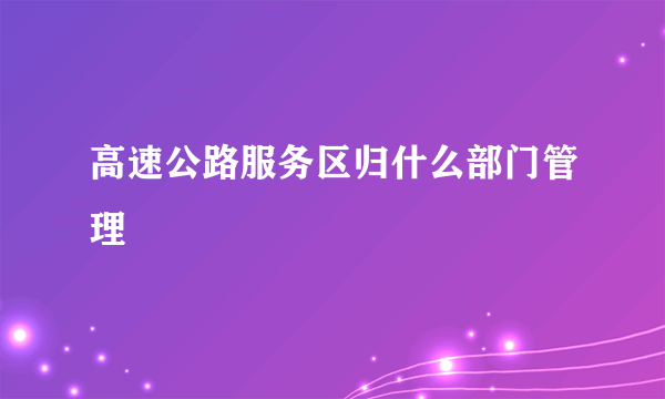 高速公路服务区归什么部门管理