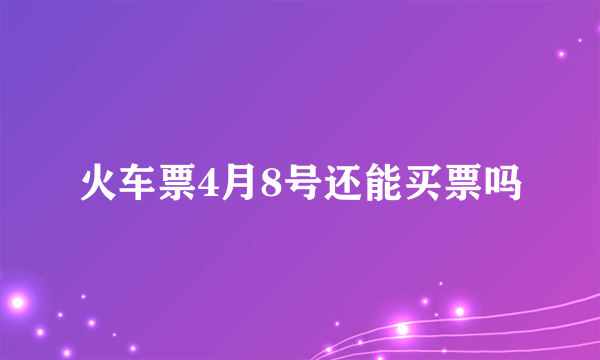 火车票4月8号还能买票吗