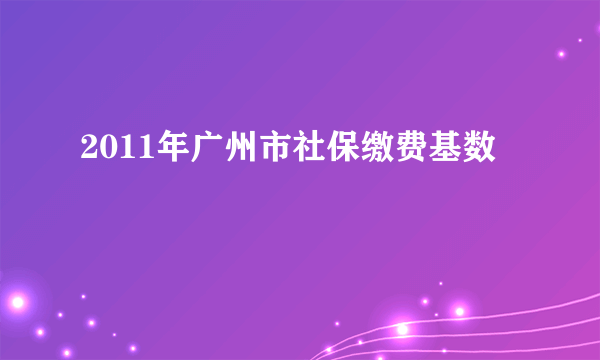 2011年广州市社保缴费基数