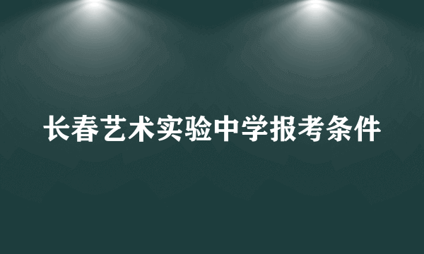 长春艺术实验中学报考条件