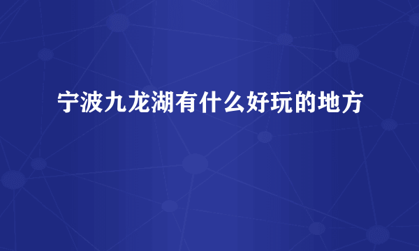 宁波九龙湖有什么好玩的地方