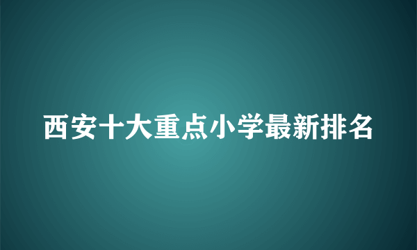 西安十大重点小学最新排名