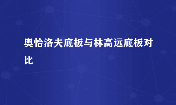 奥恰洛夫底板与林高远底板对比