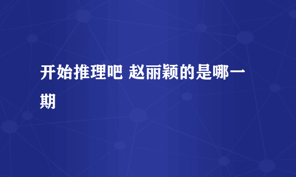 开始推理吧 赵丽颖的是哪一期