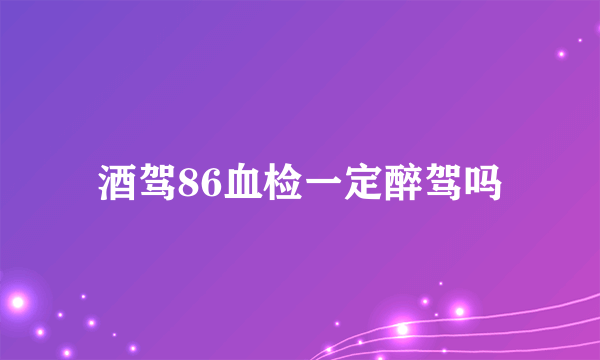 酒驾86血检一定醉驾吗