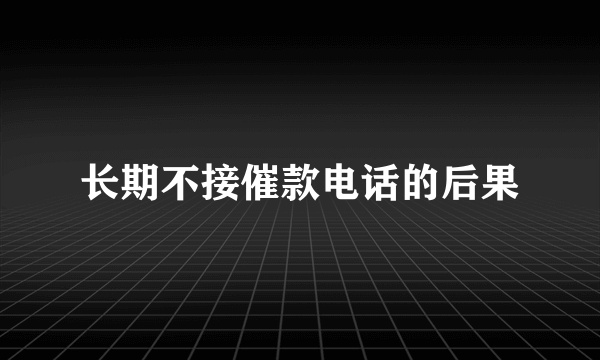 长期不接催款电话的后果