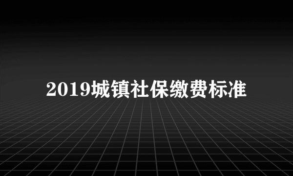 2019城镇社保缴费标准