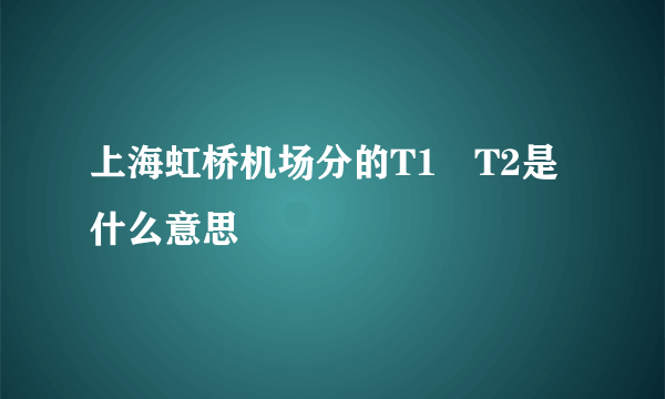 上海虹桥机场分的T1 T2是什么意思