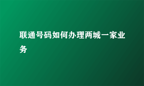 联通号码如何办理两城一家业务