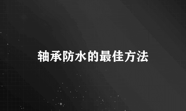 轴承防水的最佳方法