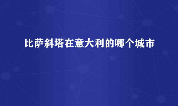 比萨斜塔在意大利的哪个城市