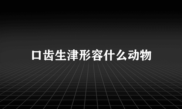 口齿生津形容什么动物