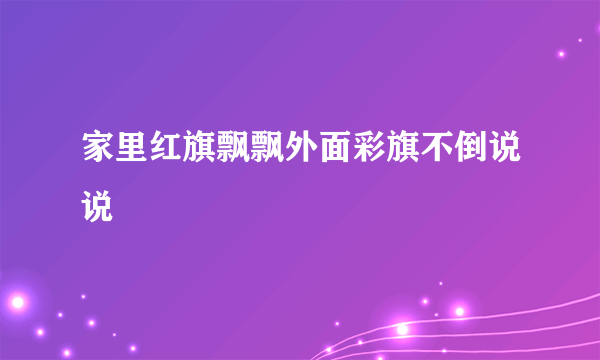 家里红旗飘飘外面彩旗不倒说说