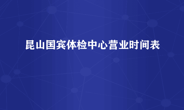 昆山国宾体检中心营业时间表