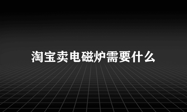 淘宝卖电磁炉需要什么