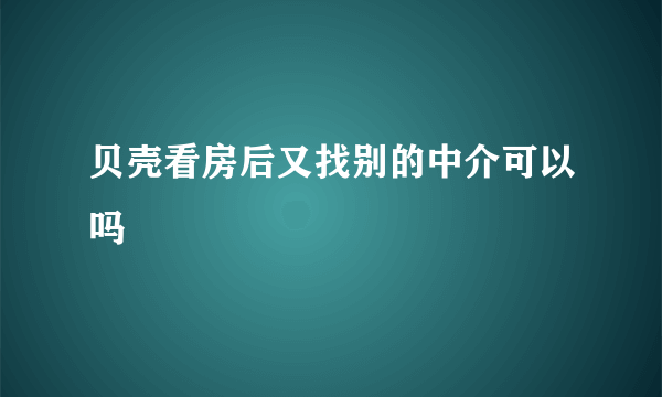 贝壳看房后又找别的中介可以吗