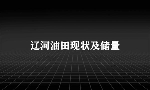 辽河油田现状及储量