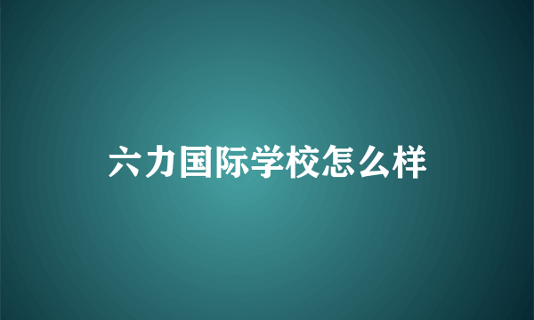 六力国际学校怎么样