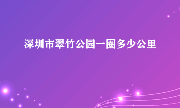 深圳市翠竹公园一圈多少公里