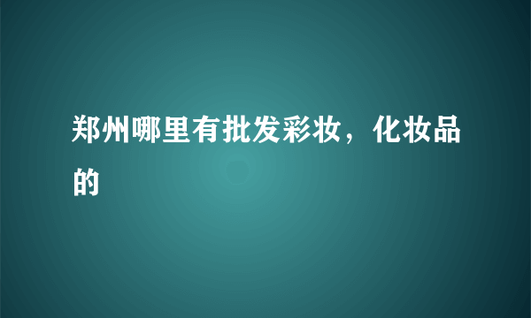 郑州哪里有批发彩妆，化妆品的