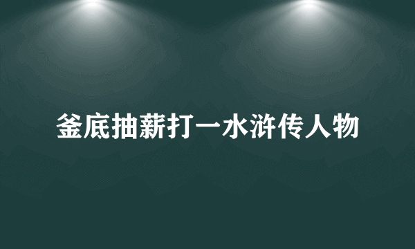 釜底抽薪打一水浒传人物