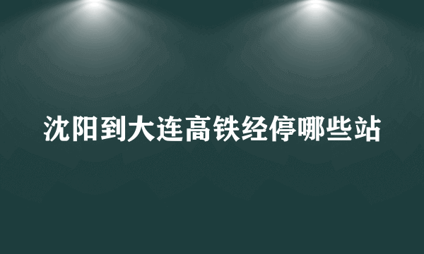 沈阳到大连高铁经停哪些站