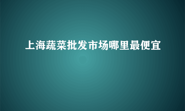 上海蔬菜批发市场哪里最便宜