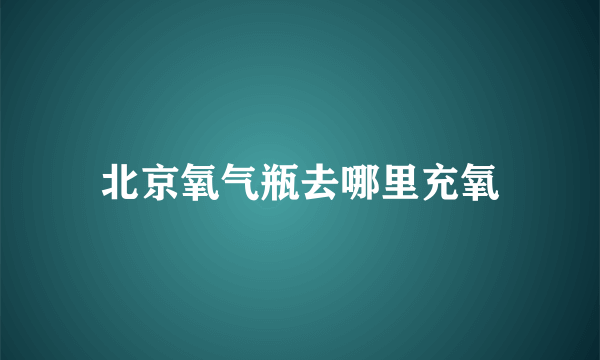 北京氧气瓶去哪里充氧