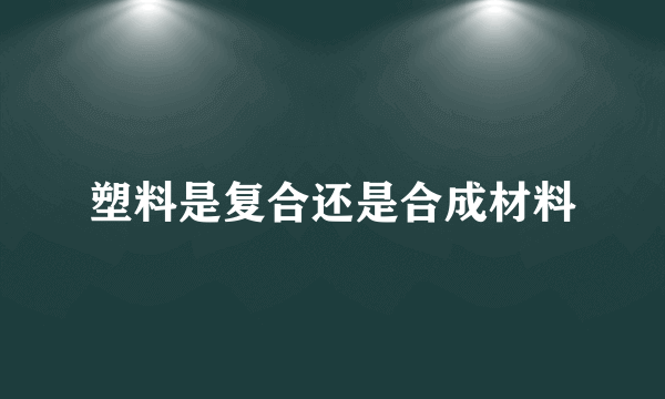 塑料是复合还是合成材料