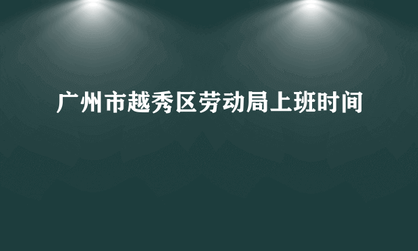 广州市越秀区劳动局上班时间