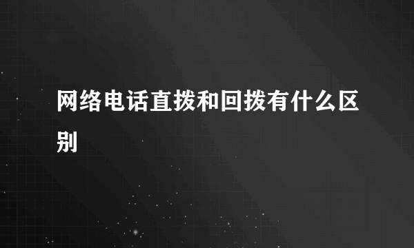 网络电话直拨和回拨有什么区别