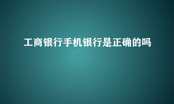 工商银行手机银行是正确的吗