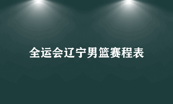 全运会辽宁男篮赛程表