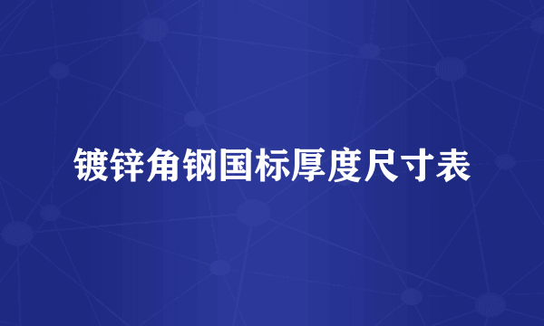 镀锌角钢国标厚度尺寸表