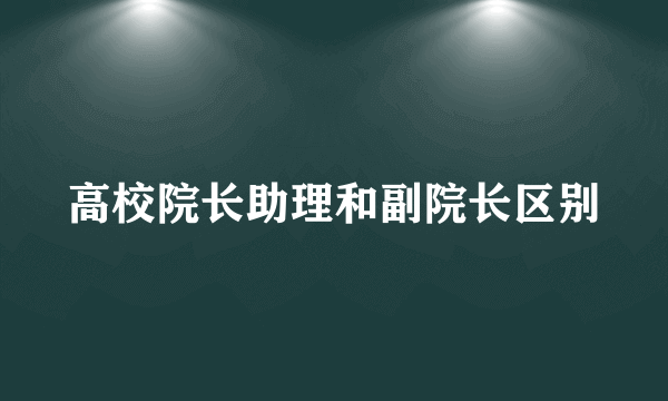 高校院长助理和副院长区别