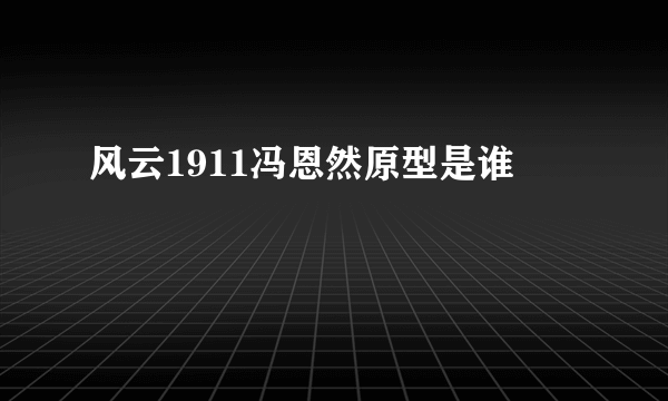 风云1911冯恩然原型是谁