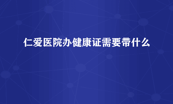 仁爱医院办健康证需要带什么