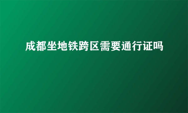 成都坐地铁跨区需要通行证吗