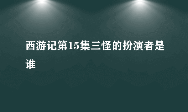 西游记第15集三怪的扮演者是谁