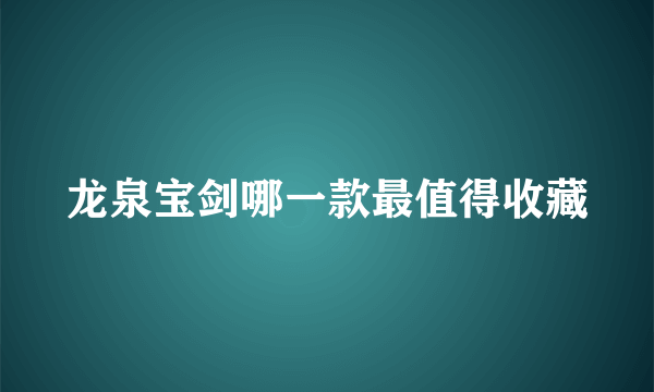 龙泉宝剑哪一款最值得收藏