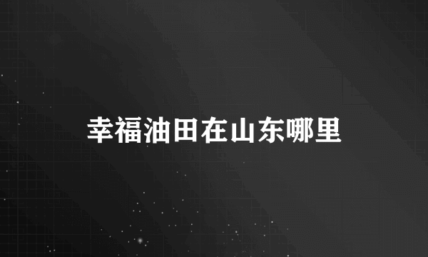 幸福油田在山东哪里