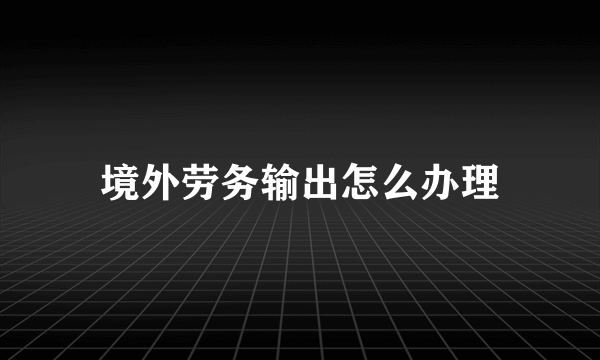 境外劳务输出怎么办理