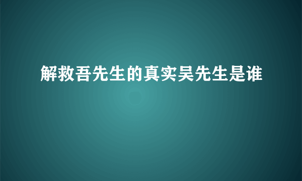 解救吾先生的真实吴先生是谁